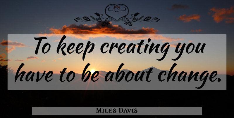 Miles Davis Quote About Music, Creating: To Keep Creating You Have...