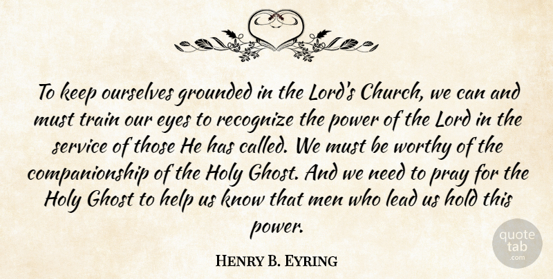 Henry B. Eyring Quote About Eye, Men, Church: To Keep Ourselves Grounded In...