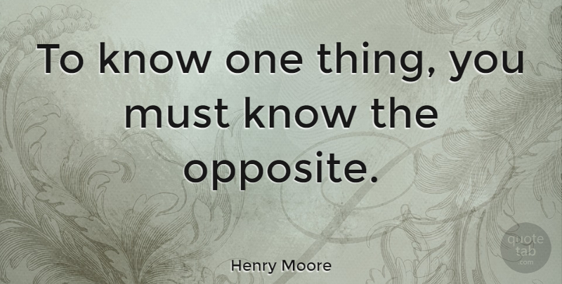 Henry Moore Quote About Art, Opposites, One Thing: To Know One Thing You...
