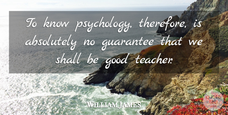 William James Quote About Teacher, Educational, Philosophy: To Know Psychology Therefore Is...