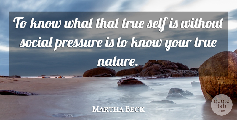 Martha Beck Quote About Self, Pressure, Social: To Know What That True...