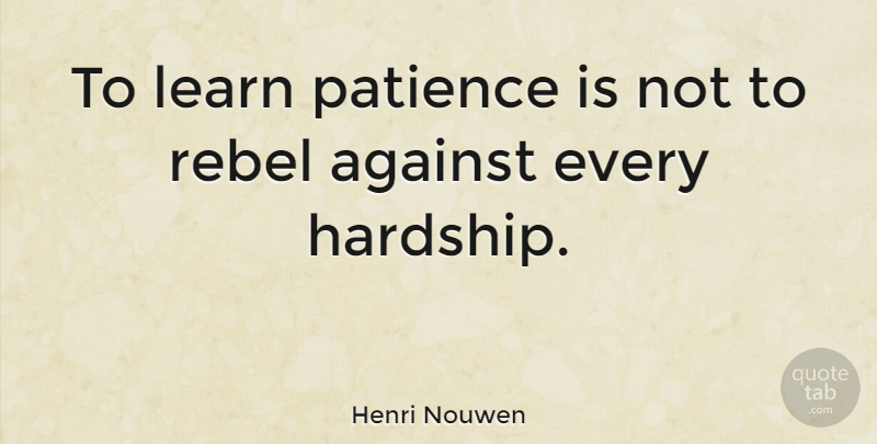 Henri Nouwen Quote About Rebel, Hardship: To Learn Patience Is Not...