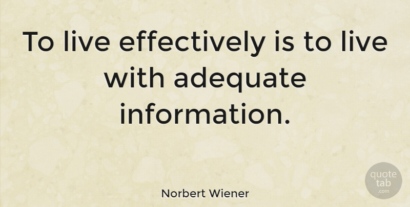 Norbert Wiener Quote About Adequate, Information: To Live Effectively Is To...