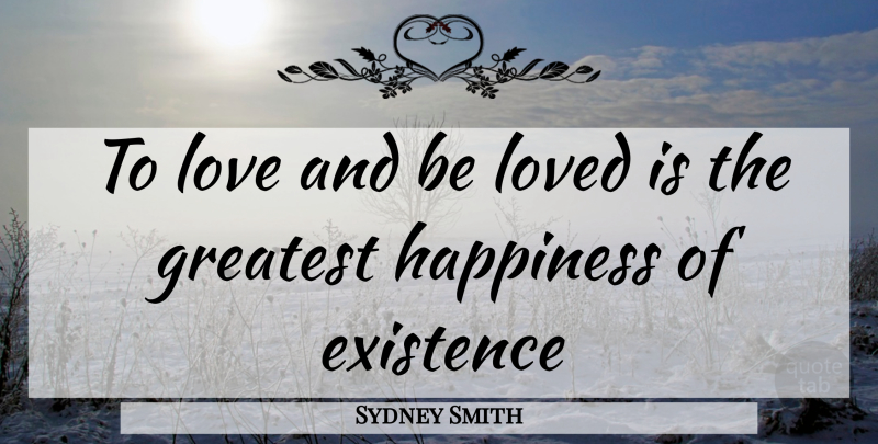 Sydney Smith Quote About Existence, Greatest, Happiness, Love, Loved: To Love And Be Loved...