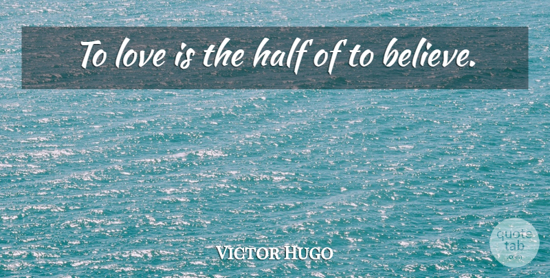 Victor Hugo Quote About Believe, Love Is, Half: To Love Is The Half...