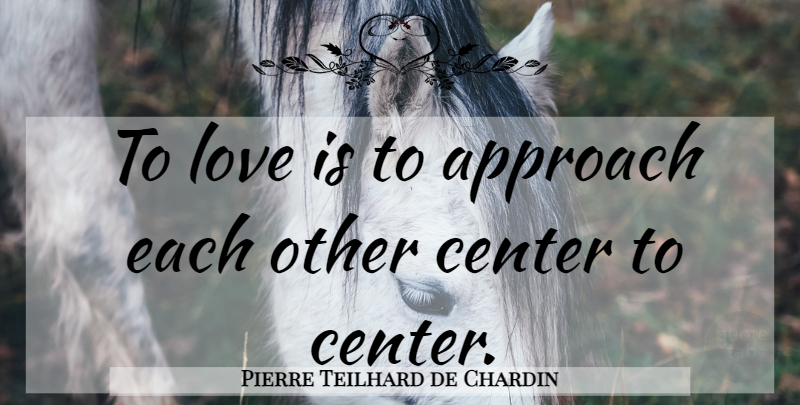 Pierre Teilhard de Chardin Quote About Love, Love Is, Approach: To Love Is To Approach...