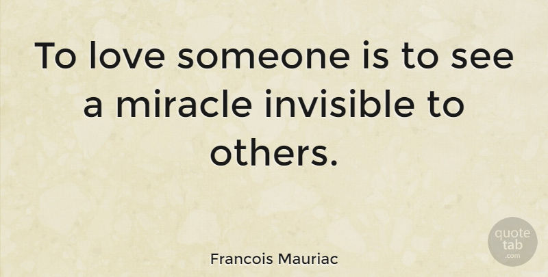 Francois Mauriac Quote About Love, Miracle, Invisible: To Love Someone Is To...