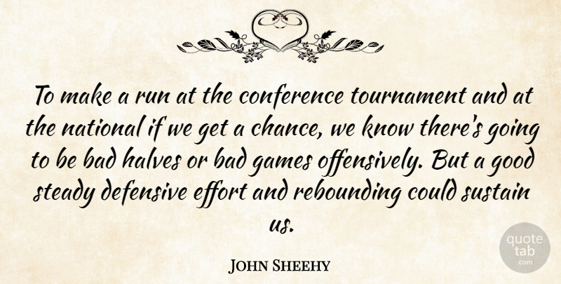 John Sheehy Quote About Bad, Conference, Defensive, Effort, Games: To Make A Run At...