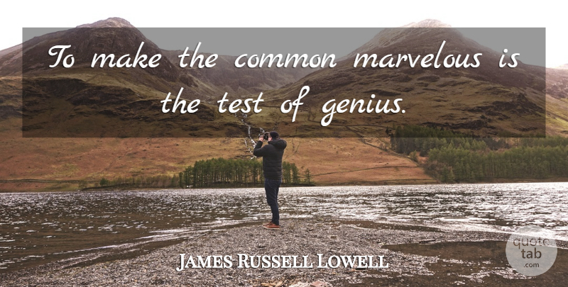 James Russell Lowell Quote About Tests, Genius, Common: To Make The Common Marvelous...
