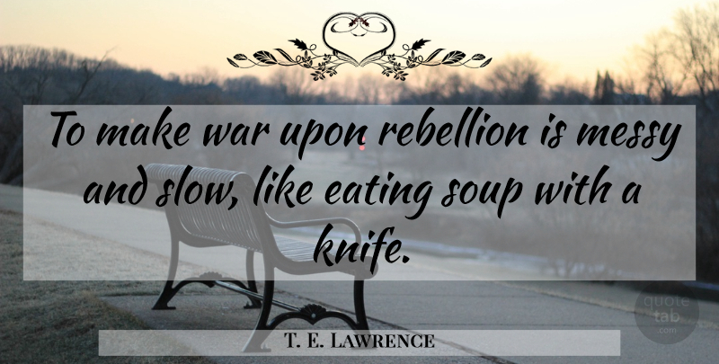 T. E. Lawrence Quote About War, Knives, Soup: To Make War Upon Rebellion...