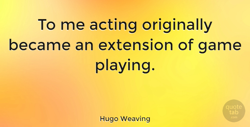Hugo Weaving Quote About Games, Acting, Extensions: To Me Acting Originally Became...