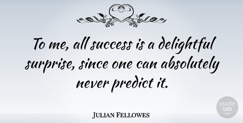Julian Fellowes Quote About Surprise, Delightful: To Me All Success Is...