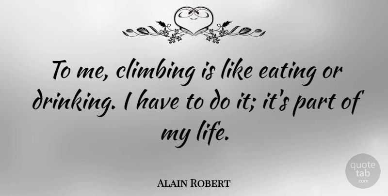Alain Robert Quote About Drinking, Climbing, Eating: To Me Climbing Is Like...