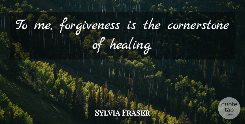 Sylvia Fraser Quote About Forgiveness, Healing, Cornerstones: To Me Forgiveness Is The...