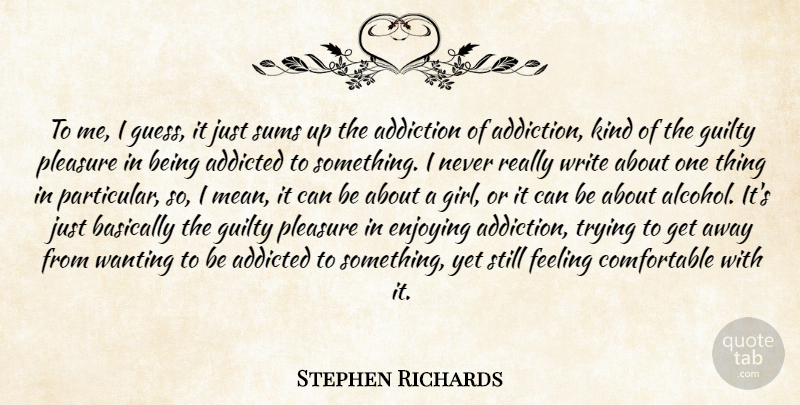 Stephen Richards Quote About Addicted, Addiction, Basically, Enjoying, Feeling: To Me I Guess It...