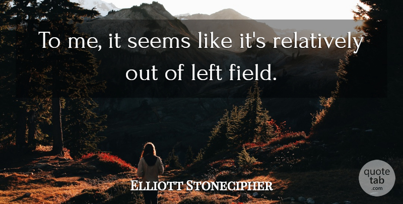 Elliott Stonecipher Quote About Field, Left, Relatively, Seems: To Me It Seems Like...