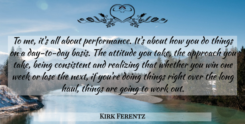 Kirk Ferentz Quote About Approach, Attitude, Consistent, Lose, Realizing: To Me Its All About...