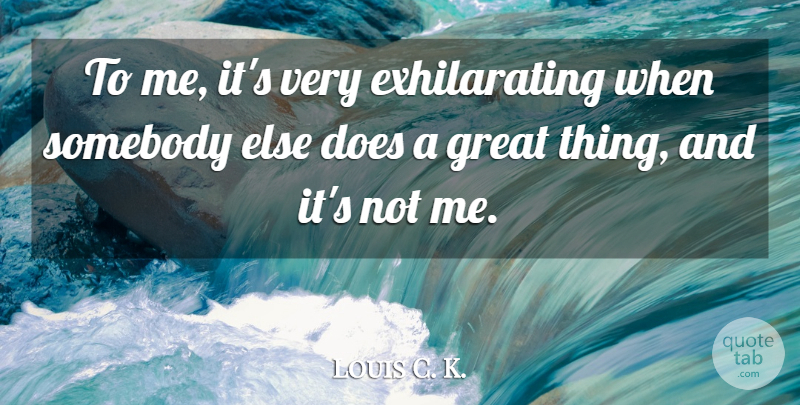 Louis C. K. Quote About Doe, Great Things, Exhilarating: To Me Its Very Exhilarating...