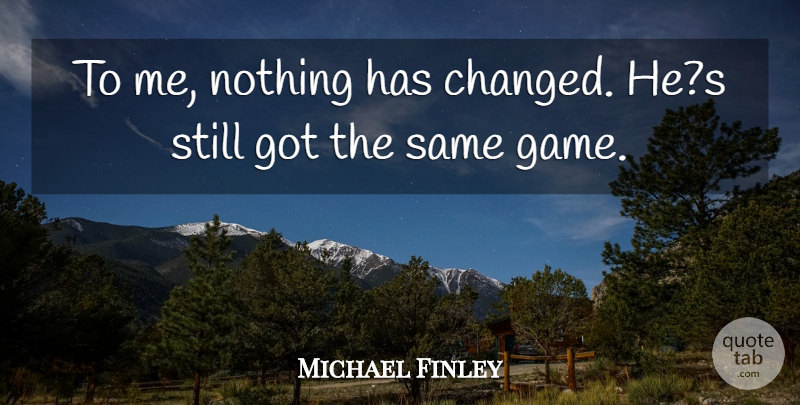 Michael Finley Quote About undefined: To Me Nothing Has Changed...