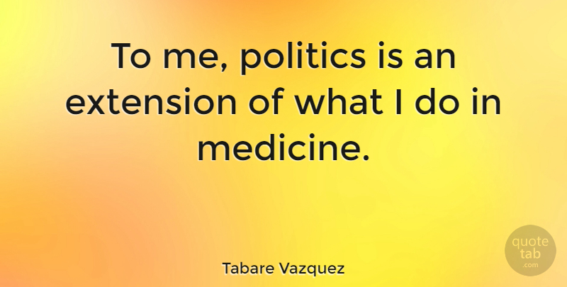 Tabare Vazquez Quote About Medicine, Extensions: To Me Politics Is An...