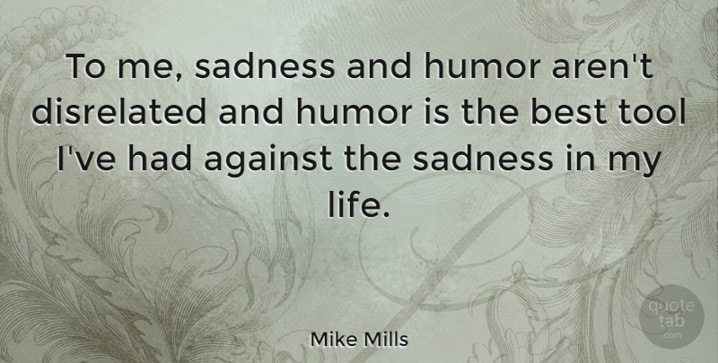Mike Mills Quote About Sadness, Tools: To Me Sadness And Humor...