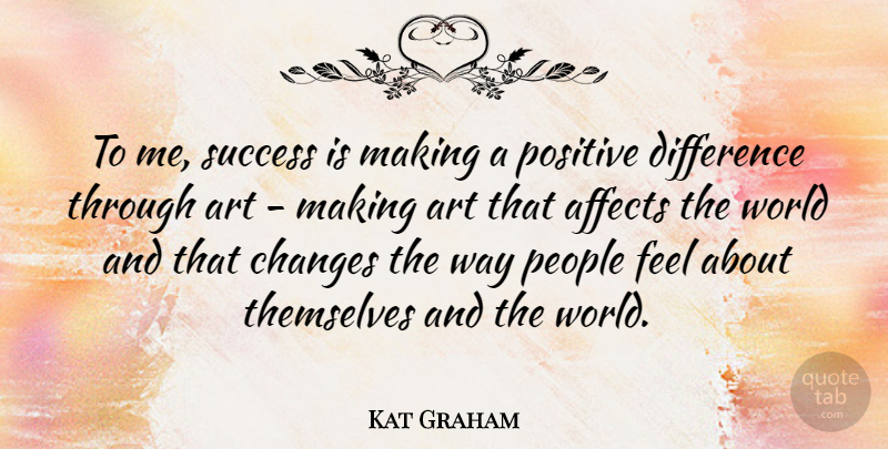 Kat Graham Quote About Affects, Art, Changes, Difference, People: To Me Success Is Making...