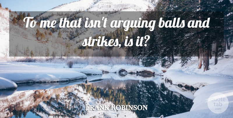 Frank Robinson Quote About Arguing, Balls: To Me That Isnt Arguing...