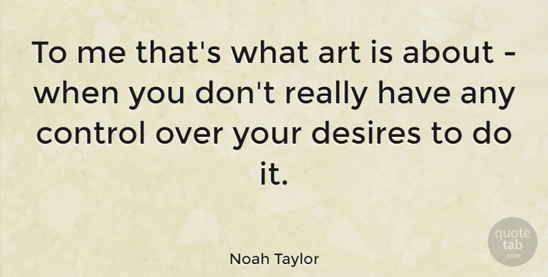 Noah Taylor Quote About Art, Over You, Desire: To Me Thats What Art...