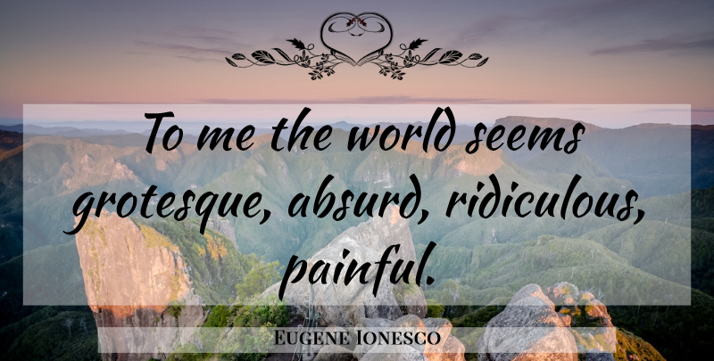 Eugene Ionesco Quote About World, Ridiculous, Painful: To Me The World Seems...