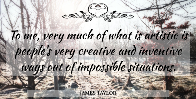 James Taylor Quote About Impossible Situations, People, Creative: To Me Very Much Of...
