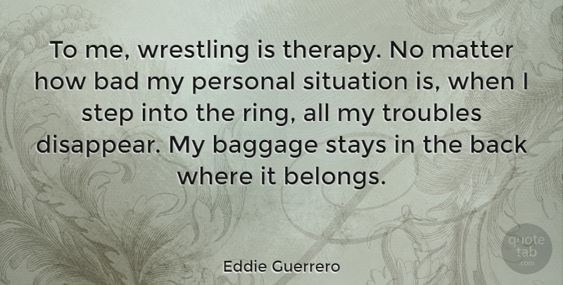 Eddie Guerrero Quote About Wrestling, Matter, Baggage: To Me Wrestling Is Therapy...