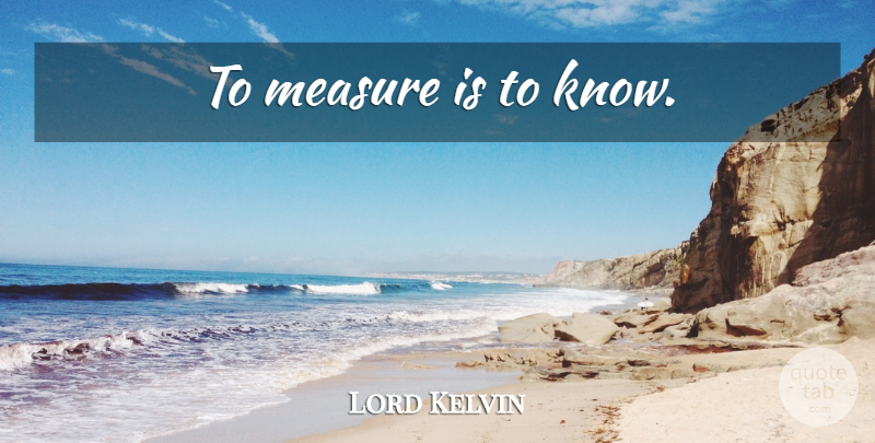Lord Kelvin Quote About Knows: To Measure Is To Know...