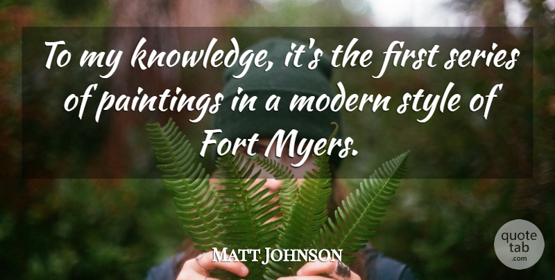 Matt Johnson Quote About Fort, Knowledge, Modern, Paintings, Series: To My Knowledge Its The...