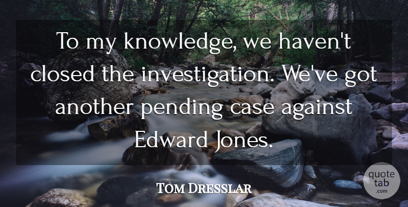 Tom Dresslar Quote About Against, Case, Closed, Edward, Knowledge: To My Knowledge We Havent...
