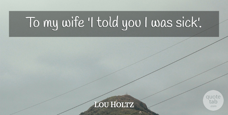 Lou Holtz Quote About Football, College, Sick: To My Wife I Told...