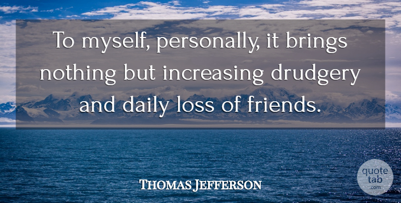 Thomas Jefferson Quote About Brings, Daily, Drudgery, Increasing, Loss: To Myself Personally It Brings...