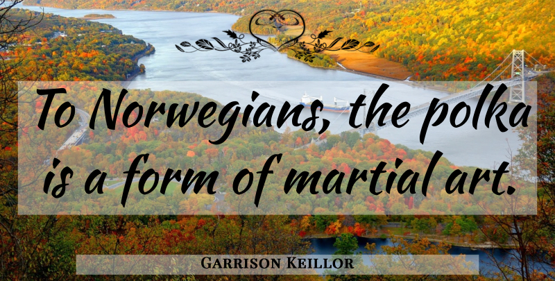 Garrison Keillor Quote About Art, Form, Polka: To Norwegians The Polka Is...