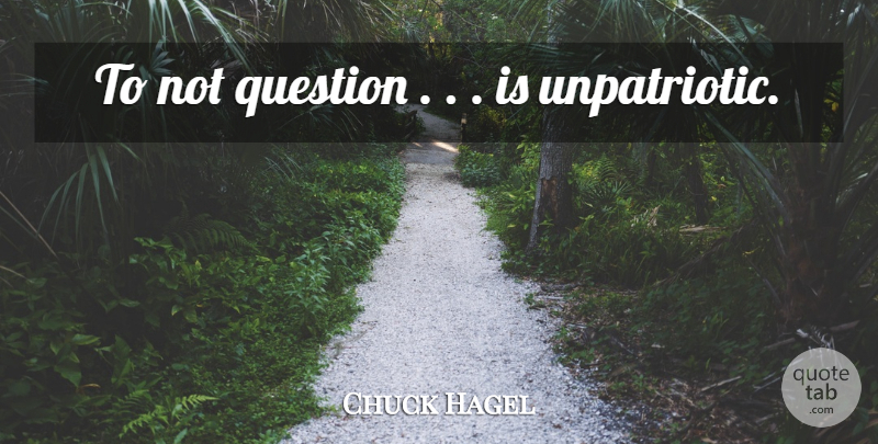 Chuck Hagel Quote About Question: To Not Question Is Unpatriotic...