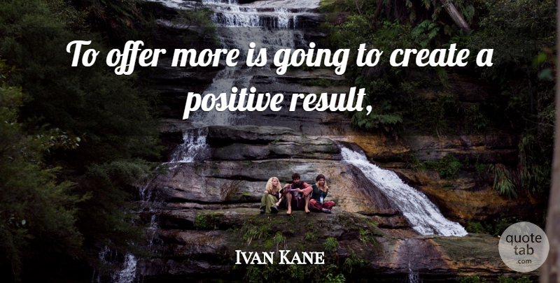 Ivan Kane Quote About Create, Offer, Positive: To Offer More Is Going...