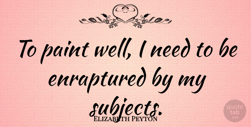 Elizabeth Peyton Quote About Needs, Paint, Wells: To Paint Well I Need...
