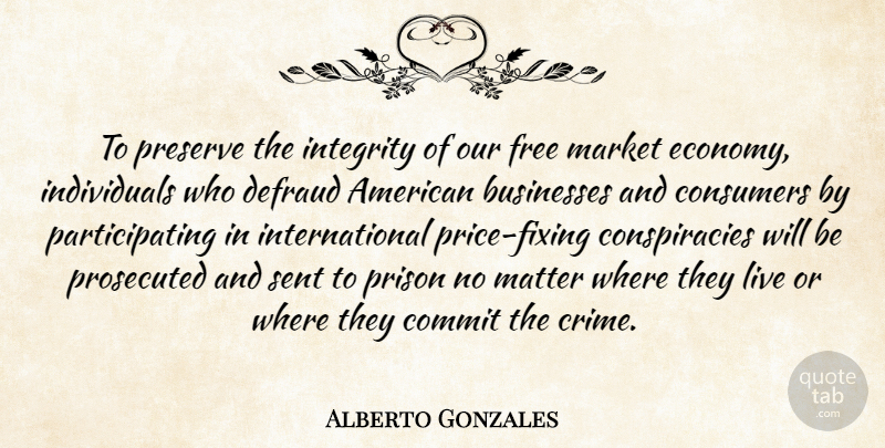 Alberto Gonzales Quote About Businesses, Commit, Consumers, Free, Integrity: To Preserve The Integrity Of...