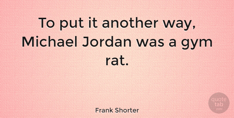 Frank Shorter Quote About Gym Rats, Way, Jordan: To Put It Another Way...