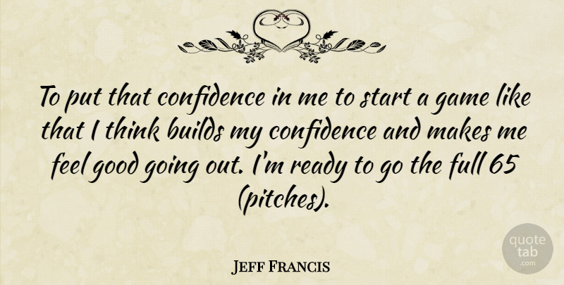 Jeff Francis Quote About Builds, Confidence, Full, Game, Good: To Put That Confidence In...