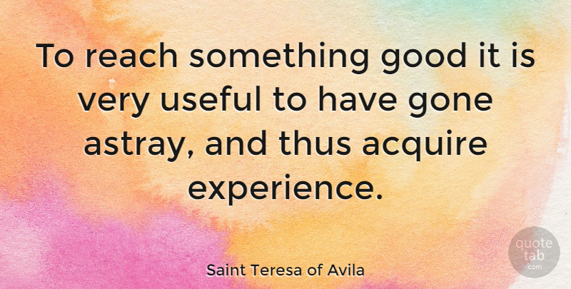 Saint Teresa of Avila Quote About Acquire, Gone, Good, Thus, Useful: To Reach Something Good It...