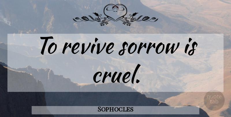 Sophocles Quote About Sorrow, Revive: To Revive Sorrow Is Cruel...