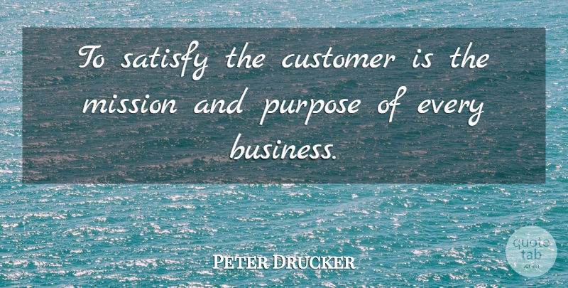 Peter Drucker Quote About Purpose, Missions, Customers: To Satisfy The Customer Is...