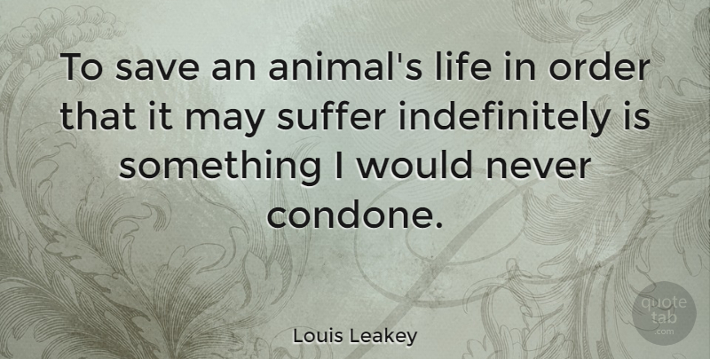 Louis Leakey Quote About Animal, Order, Suffering: To Save An Animals Life...