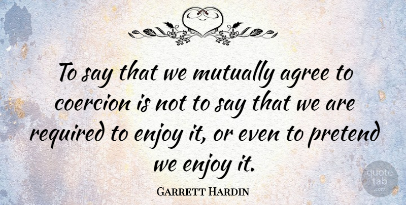 Garrett Hardin Quote About Coercion, Enjoy, Agree: To Say That We Mutually...