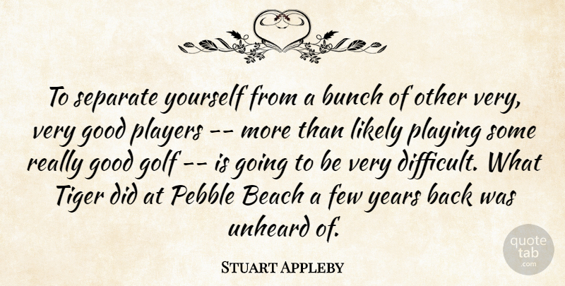 Stuart Appleby Quote About Beach, Bunch, Few, Golf, Good: To Separate Yourself From A...