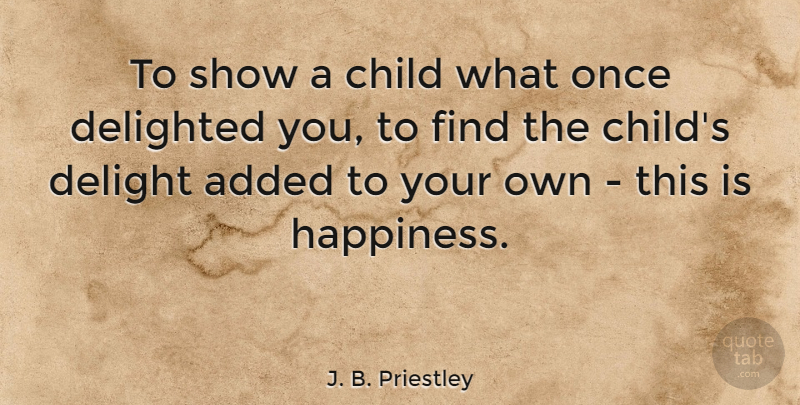 J. B. Priestley Quote About Happiness, Children, Delight: To Show A Child What...